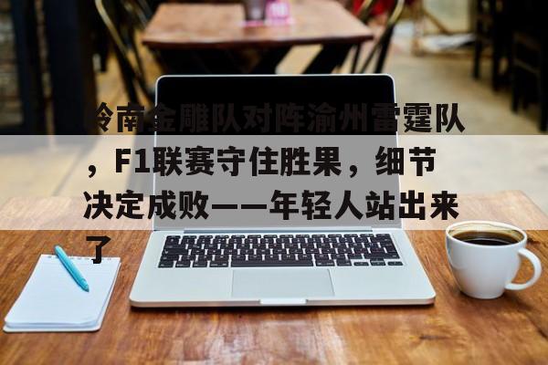 关于岭南金雕队对阵渝州雷霆队，F1联赛守住胜果，细节决定成败——年轻人站出来了的信息开云正版APP下载