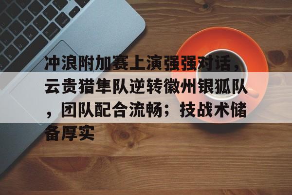 关于冲浪附加赛上演强强对话，云贵猎隼队逆转徽州银狐队，团队配合流畅；技战术储备厚实的信息