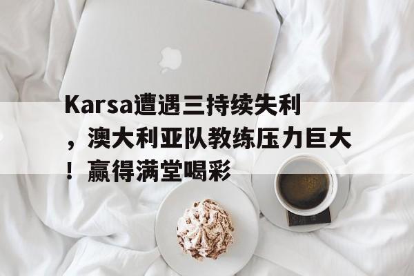 Karsa遭遇三持续失利，澳大利亚队教练压力巨大！赢得满堂喝彩的简单介绍